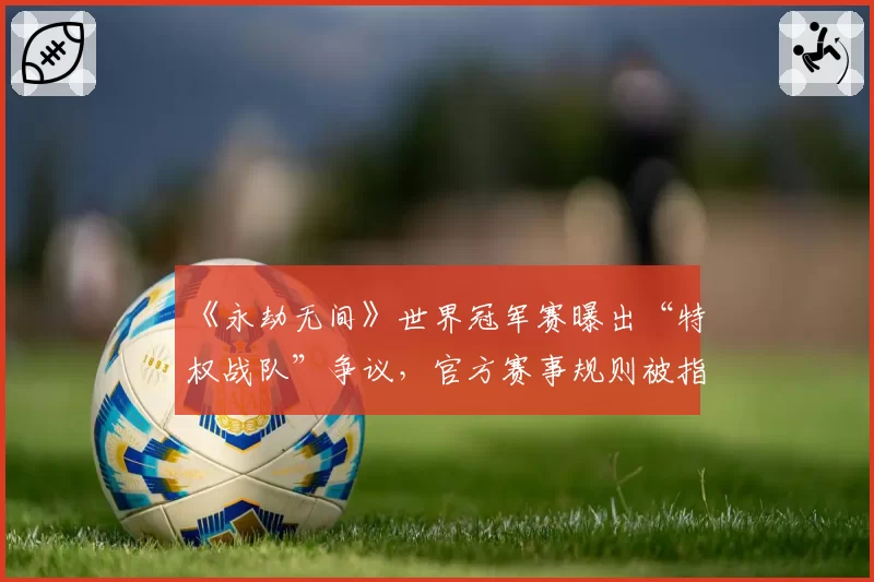 《永劫无间》世界冠军赛曝出“特权战队”争议，官方赛事规则被指双重标准