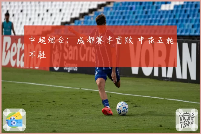 中超综合：成都赛季首败 申花五轮不胜