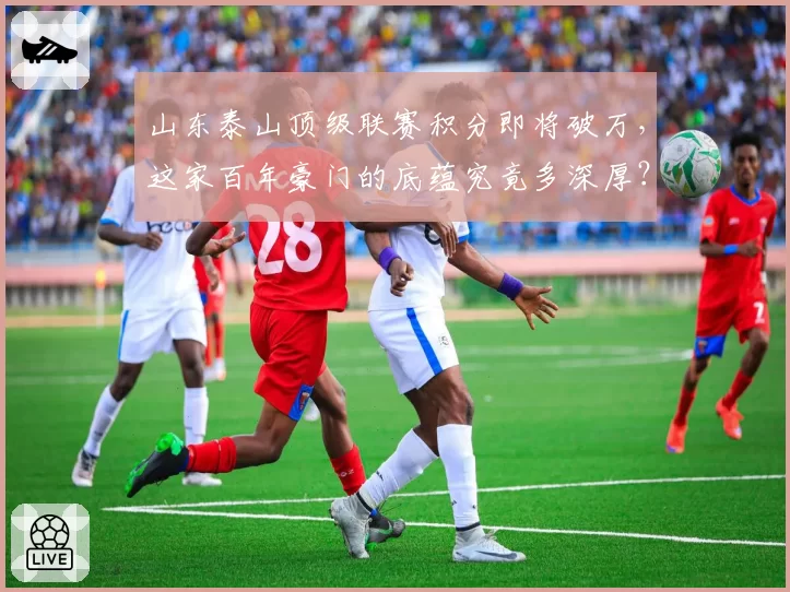 山东泰山顶级联赛积分即将破万，这家百年豪门的底蕴究竟多深厚？