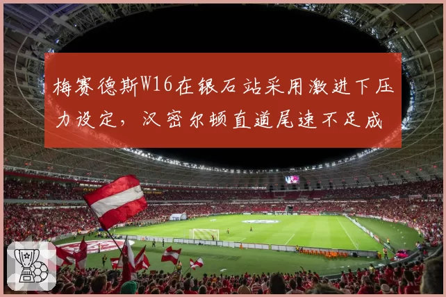 梅赛德斯W16在银石站采用激进下压力设定,汉密尔顿直道尾速不足成短板