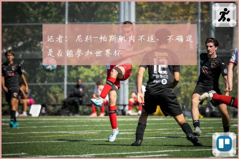 记者：尼科-帕斯肌肉不适，不确定是否能参加世界杯