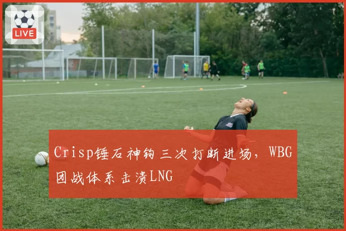 Crisp锤石神钩三次打断进场，WBG团战体系击溃LNG