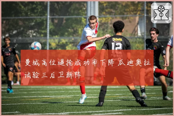 曼城高位逼抢成功率下降 瓜迪奥拉试验三后卫新阵