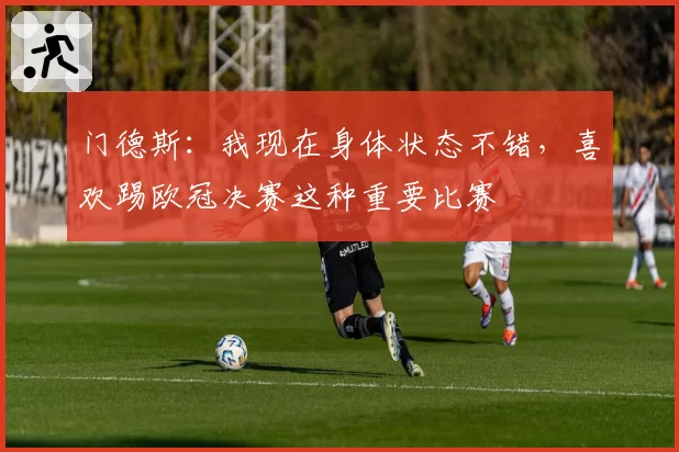 门德斯:我现在身体状态不错,喜欢踢欧冠决赛这种重要比赛