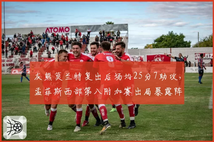 灰熊莫兰特复出后场均25分7助攻，孟菲斯西部第八附加赛出局暴露阵容缺陷