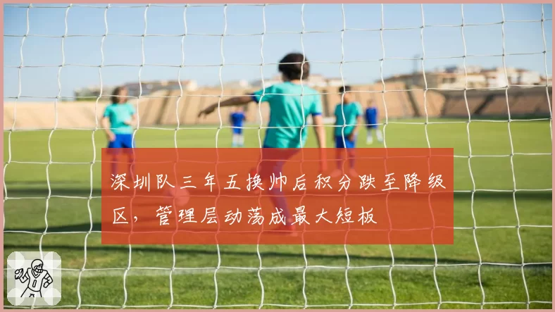 深圳队三年五换帅后积分跌至降级区,管理层动荡成最大短板