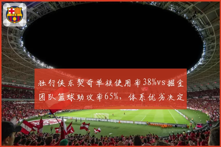 独行侠东契奇单核使用率38%vs掘金团队篮球助攻率65%，体系优劣决定上限