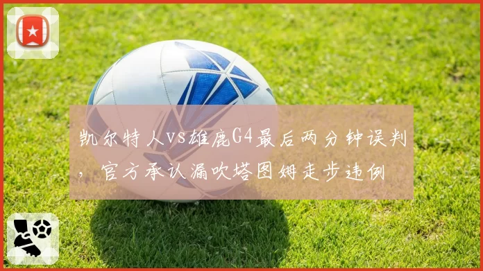 凯尔特人vs雄鹿G4最后两分钟误判，官方承认漏吹塔图姆走步违例