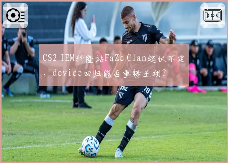 CS2 IEM科隆站FaZe Clan起伏不定，device回归能否重铸王朝？