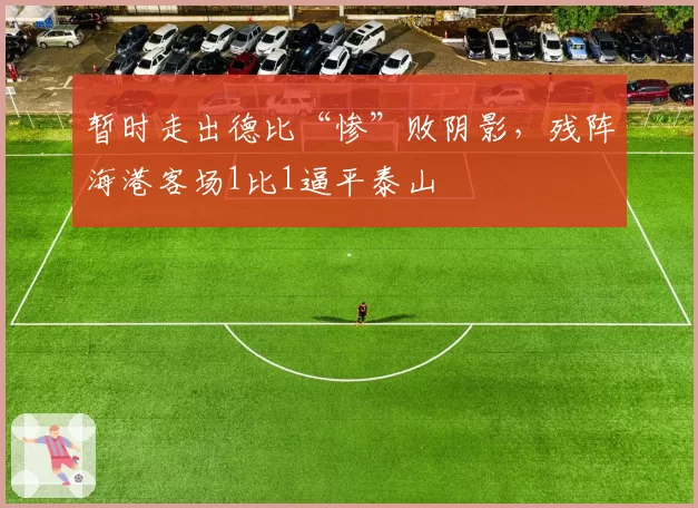 暂时走出德比“惨”败阴影，残阵海港客场1比1逼平泰山