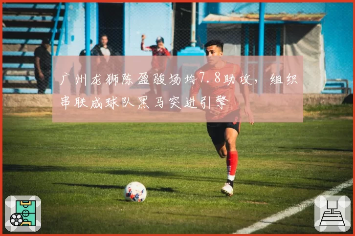 广州龙狮陈盈骏场均7.8助攻，组织串联成球队黑马突进引擎