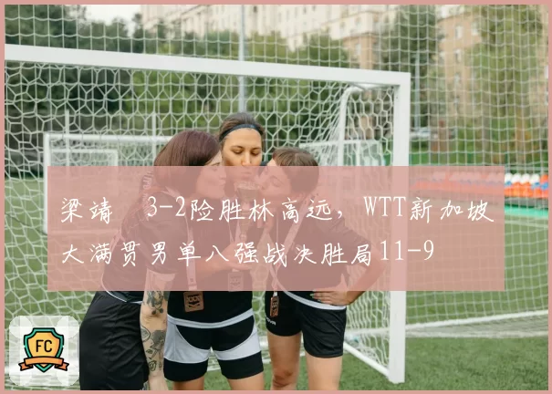 梁靖崑3-2险胜林高远，WTT新加坡大满贯男单八强战决胜局11-9