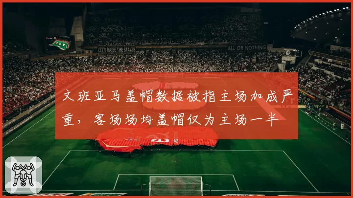文班亚马盖帽数据被指主场加成严重，客场场均盖帽仅为主场一半