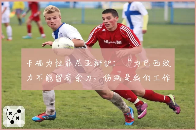 卡福为拉菲尼亚辩护：“为巴西效力不能留有余力，伤病是我们工作的一部分”