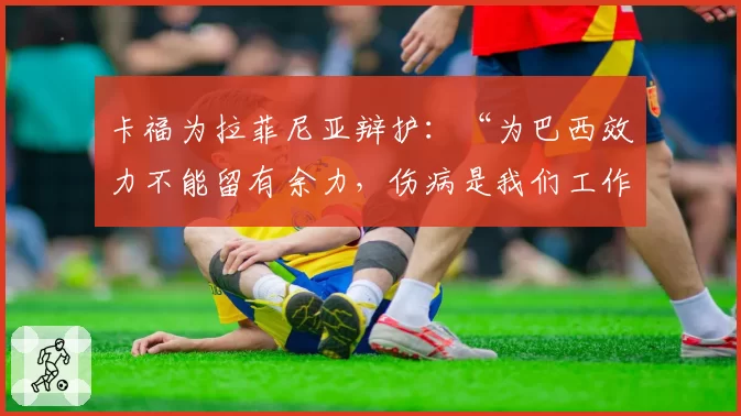 卡福为拉菲尼亚辩护：“为巴西效力不能留有余力，伤病是我们工作的一部分”