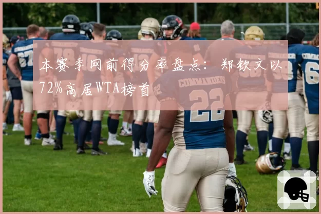 本赛季网前得分率盘点:郑钦文以72%高居WTA榜首