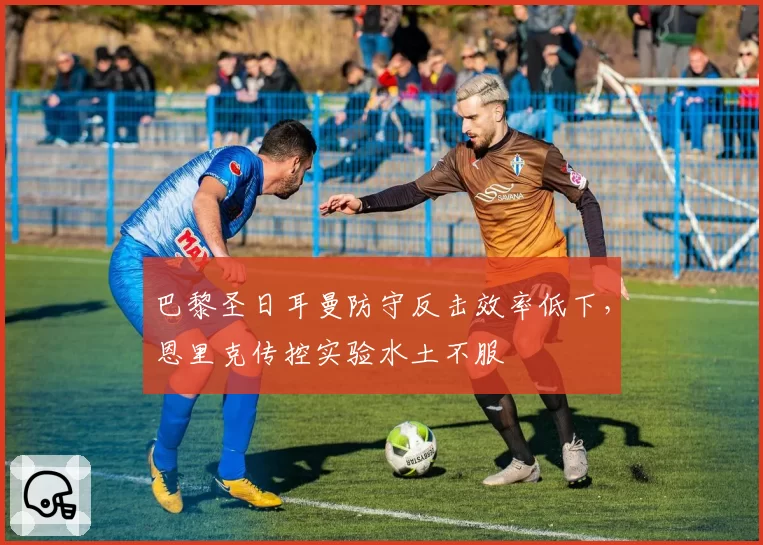 巴黎圣日耳曼防守反击效率低下，恩里克传控实验水土不服