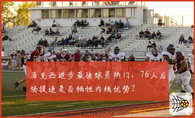 马克西进步最快球员热门,76人后场提速是否牺牲内线优势?