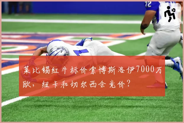 莱比锡红牛标价索博斯洛伊7000万欧，纽卡和切尔西会竞价？
