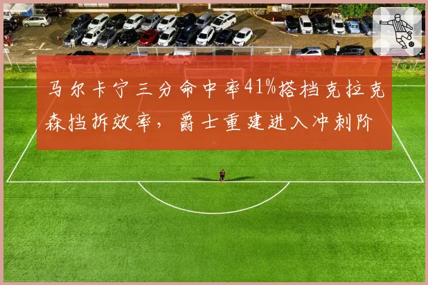马尔卡宁三分命中率41%搭档克拉克森挡拆效率，爵士重建进入冲刺阶段