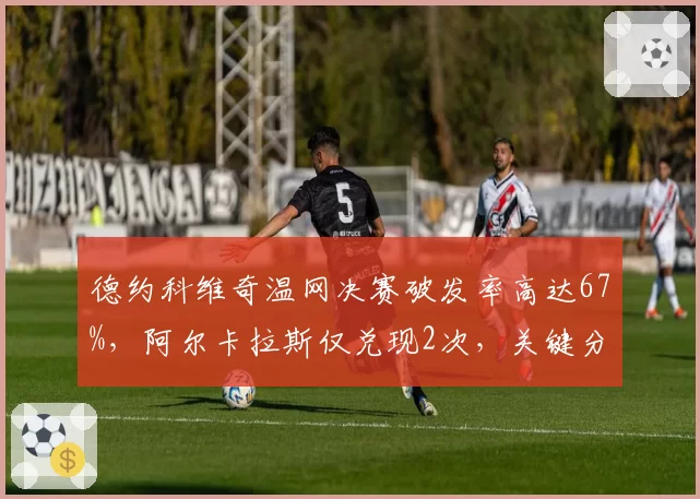 德约科维奇温网决赛破发率高达67%,阿尔卡拉斯仅兑现2次,关键分把握能力天壤之别
