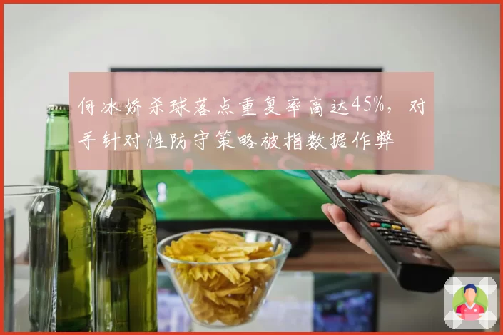 何冰娇杀球落点重复率高达45%，对手针对性防守策略被指数据作弊