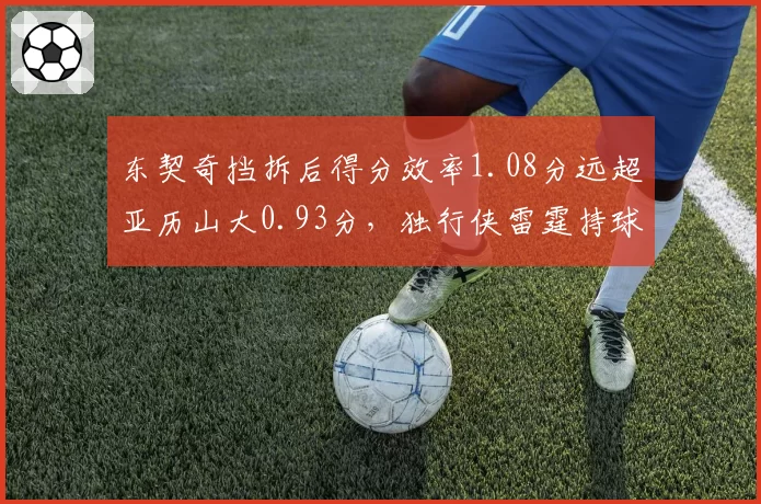 东契奇挡拆后得分效率1.08分远超亚历山大0.93分,独行侠雷霆持球核心战术博弈白热化