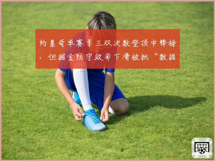 约基奇单赛季三双次数登顶中锋榜，但掘金防守效率下滑被批“数据刷子”