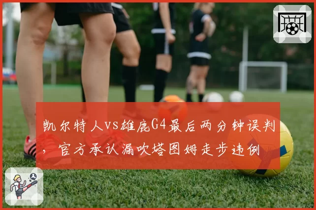 凯尔特人vs雄鹿G4最后两分钟误判，官方承认漏吹塔图姆走步违例