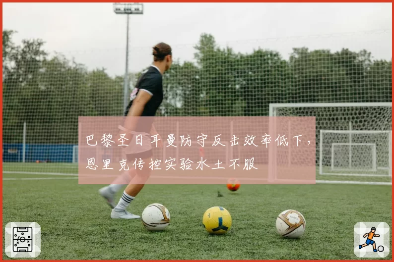 巴黎圣日耳曼防守反击效率低下，恩里克传控实验水土不服