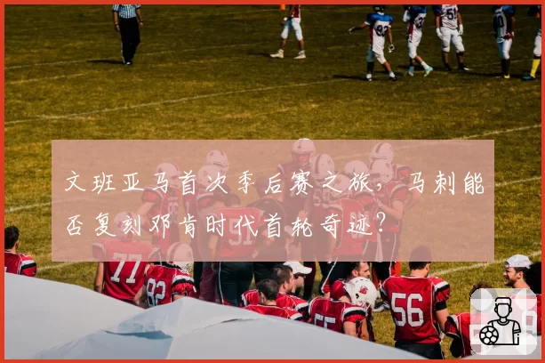 文班亚马首次季后赛之旅，马刺能否复刻邓肯时代首轮奇迹？