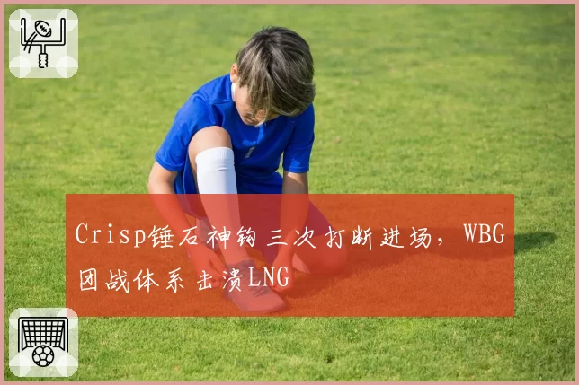 Crisp锤石神钩三次打断进场，WBG团战体系击溃LNG