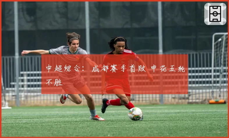 中超综合：成都赛季首败 申花五轮不胜