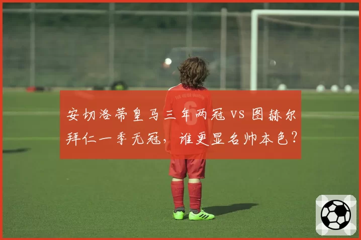 安切洛蒂皇马三年两冠 vs 图赫尔拜仁一季无冠，谁更显名帅本色？