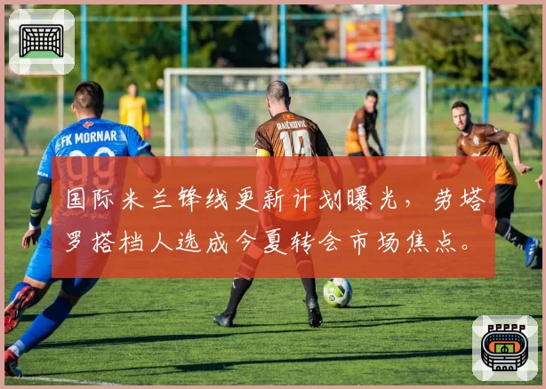 国际米兰锋线更新计划曝光,劳塔罗搭档人选成今夏转会市场焦点。