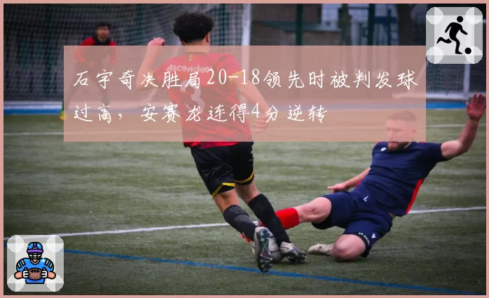 石宇奇决胜局20-18领先时被判发球过高，安赛龙连得4分逆转