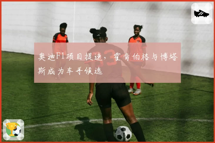 奥迪F1项目提速，霍肯伯格与博塔斯成为车手候选