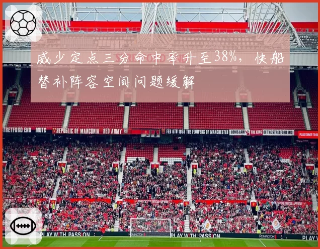 威少定点三分命中率升至38%,快船替补阵容空间问题缓解