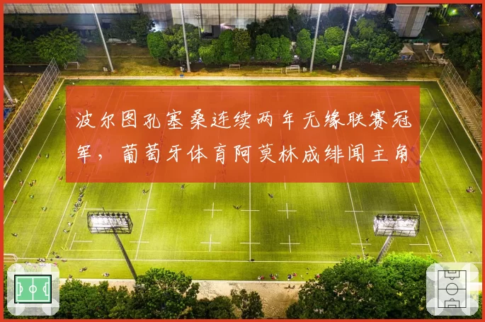 波尔图孔塞桑连续两年无缘联赛冠军，葡萄牙体育阿莫林成绯闻主角