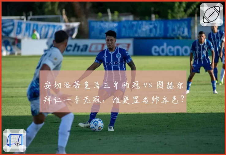安切洛蒂皇马三年两冠 vs 图赫尔拜仁一季无冠，谁更显名帅本色？