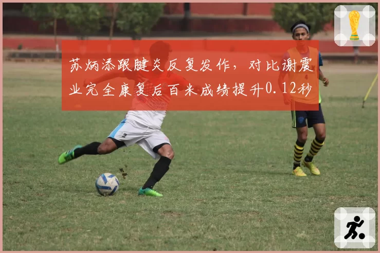 苏炳添跟腱炎反复发作，对比谢震业完全康复后百米成绩提升0.12秒