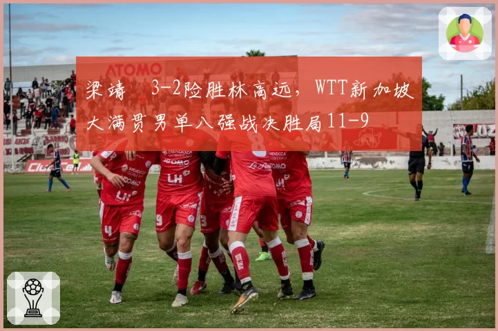 梁靖崑3-2险胜林高远,WTT新加坡大满贯男单八强战决胜局11-9