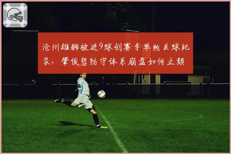 沧州雄狮被进9球创赛季单轮丢球纪录，肇俊哲防守体系崩盘如何止颓？