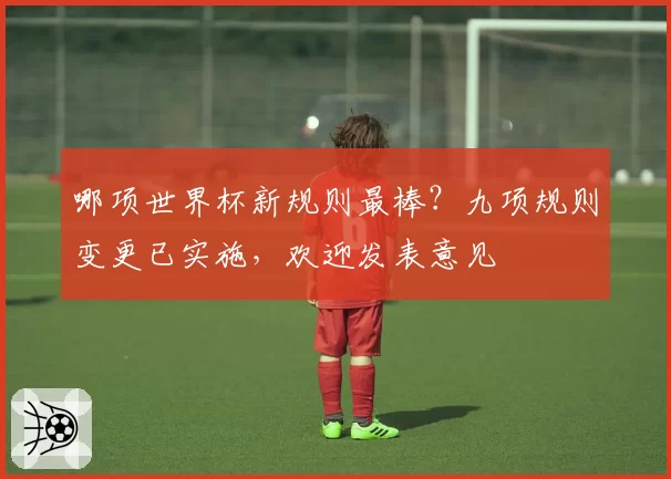 哪项世界杯新规则最棒？九项规则变更已实施，欢迎发表意见