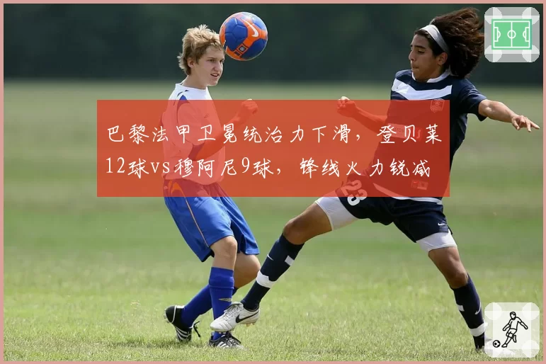 巴黎法甲卫冕统治力下滑，登贝莱12球vs穆阿尼9球，锋线火力锐减
