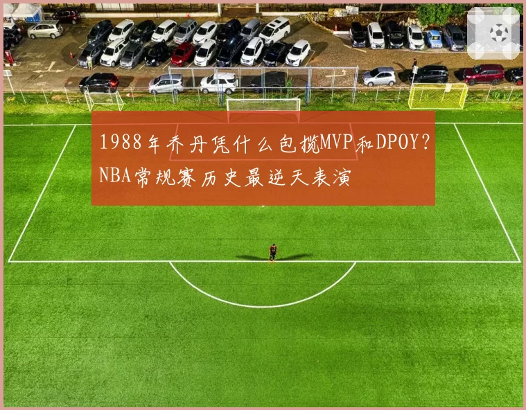 1988年乔丹凭什么包揽MVP和DPOY？NBA常规赛历史最逆天表演