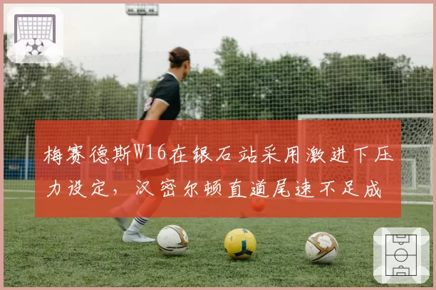梅赛德斯W16在银石站采用激进下压力设定，汉密尔顿直道尾速不足成短板