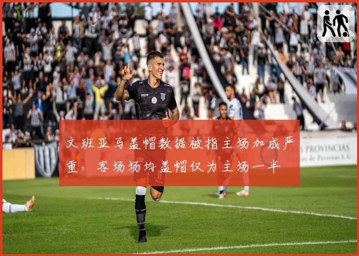 文班亚马盖帽数据被指主场加成严重，客场场均盖帽仅为主场一半