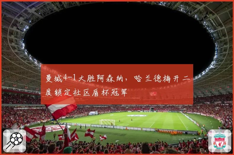曼城4-1大胜阿森纳，哈兰德梅开二度锁定社区盾杯冠军