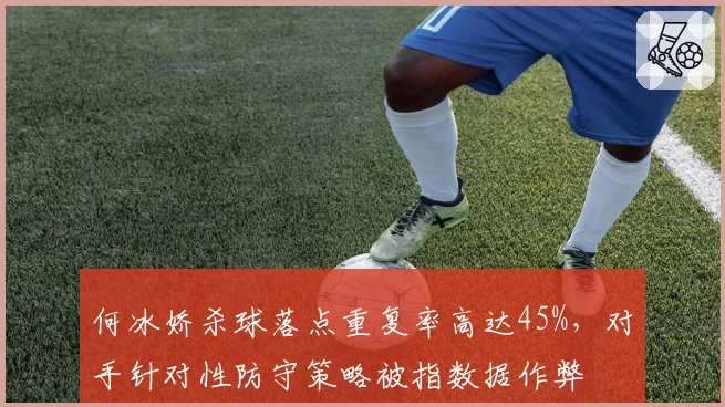 何冰娇杀球落点重复率高达45%，对手针对性防守策略被指数据作弊
